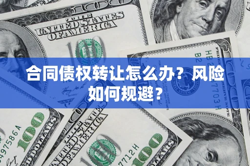 济南合同债权转让怎么办？风险如何规避？