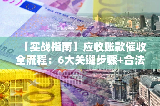 济南【实战指南】应收账款催收全流程：6大关键步骤+合法回款技巧