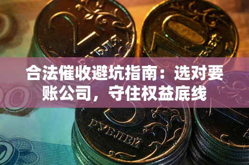 济南合法催收避坑指南：选对要账公司，守住权益底线