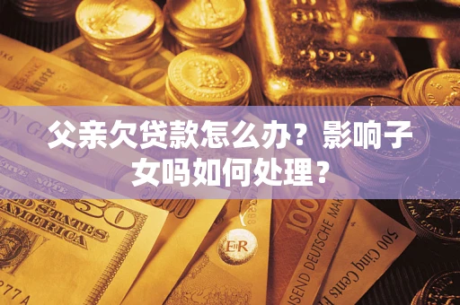 济南父亲欠贷款怎么办？影响子女吗如何处理？