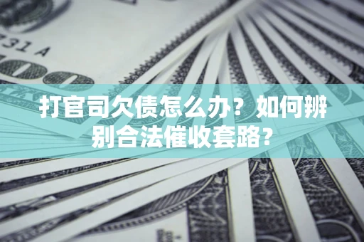 济南打官司欠债怎么办？如何辨别合法催收套路？