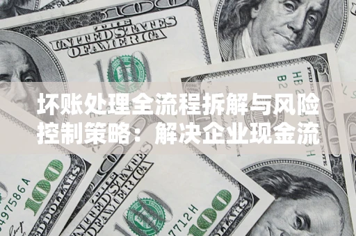 济南坏账处理全流程拆解与风险控制策略：解决企业现金流顽疾的实战指南