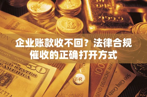 济南企业账款收不回？法律合规催收的正确打开方式