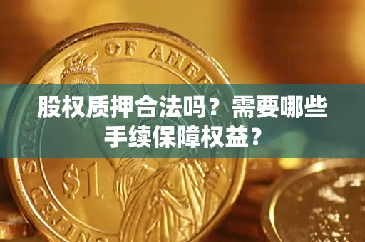 济南股权质押合法吗？需要哪些手续保障权益？