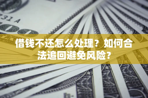 济南借钱不还怎么处理？如何合法追回避免风险？