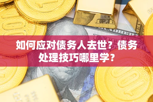 济南如何应对债务人去世？债务处理技巧哪里学？