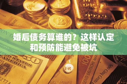 济南婚后债务算谁的？这样认定和预防能避免被坑