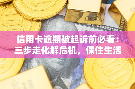 济南信用卡逾期被起诉前必看：三步走化解危机，保住生活尊严