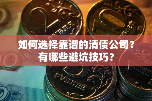 济南如何选择靠谱的清债公司？有哪些避坑技巧？