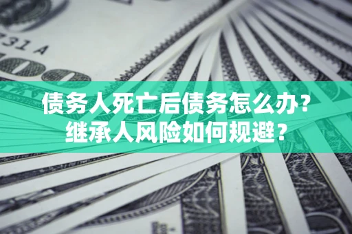 济南债务人死亡后债务怎么办？继承人风险如何规避？