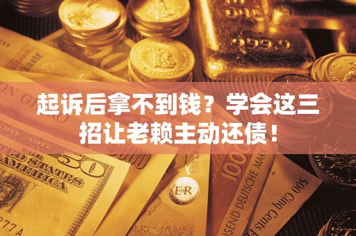 济南起诉后拿不到钱？学会这三招让老赖主动还债！