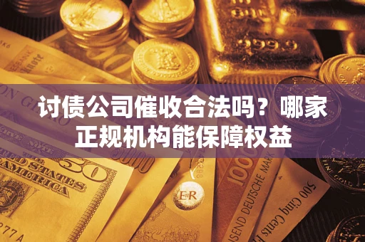 济南讨债公司催收合法吗？哪家正规机构能保障权益