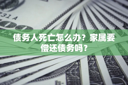 济南债务人死亡怎么办？家属要偿还债务吗？