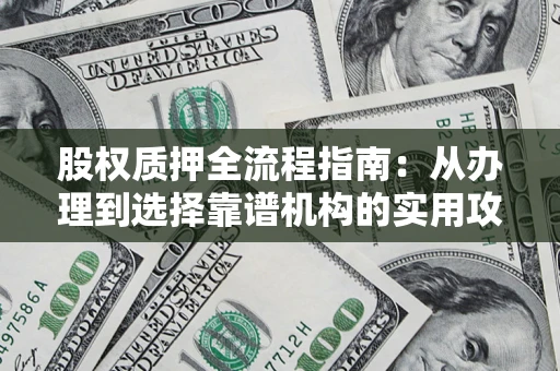 济南股权质押全流程指南：从办理到选择靠谱机构的实用攻略