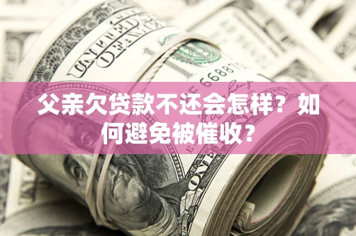 济南父亲欠贷款不还会怎样？如何避免被催收？
