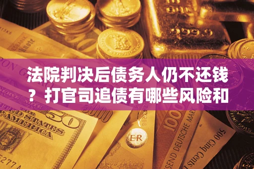 济南法院判决后债务人仍不还钱？打官司追债有哪些风险和技巧？