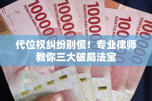 济南代位权纠纷别慌！专业律师教你三大破局法宝