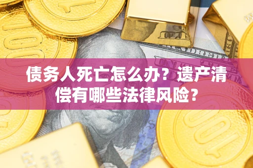 济南债务人死亡怎么办？遗产清偿有哪些法律风险？