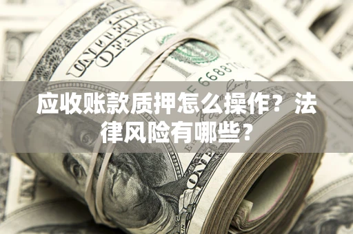 济南应收账款质押怎么操作？法律风险有哪些？