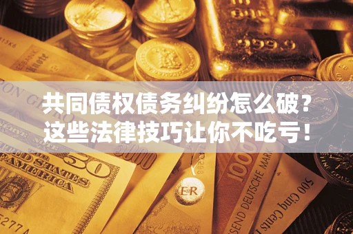 济南共同债权债务纠纷怎么破？这些法律技巧让你不吃亏！