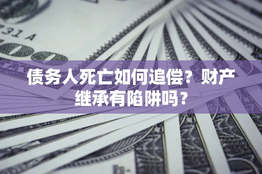 济南债务人死亡如何追偿？财产继承有陷阱吗？