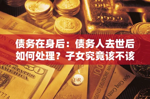 济南债务在身后：债务人去世后如何处理？子女究竟该不该还钱？