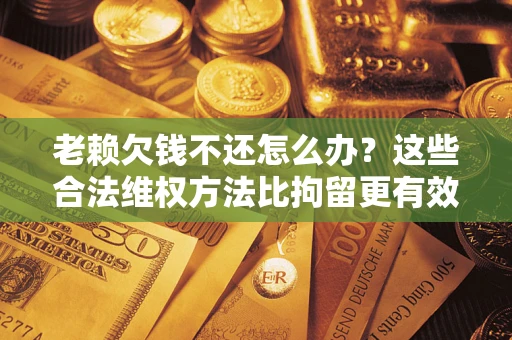 济南老赖欠钱不还怎么办？这些合法维权方法比拘留更有效