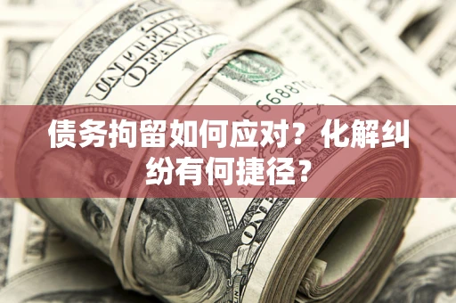 济南债务拘留如何应对？化解纠纷有何捷径？