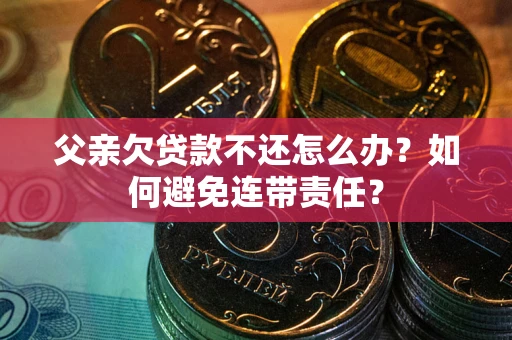 济南父亲欠贷款不还怎么办？如何避免连带责任？