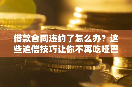 济南借款合同违约了怎么办？这些追偿技巧让你不再吃哑巴亏