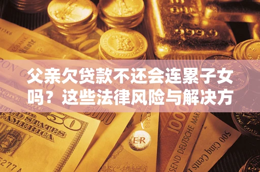 济南父亲欠贷款不还会连累子女吗？这些法律风险与解决方法要早知道！