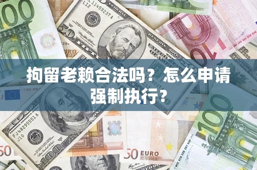 济南拘留老赖合法吗？怎么申请强制执行？