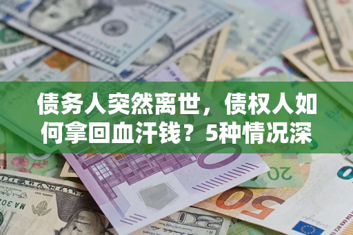 济南债务人突然离世，债权人如何拿回血汗钱？5种情况深度解析