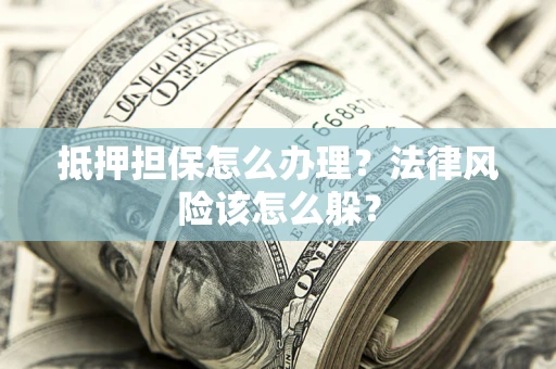 济南抵押担保怎么办理？法律风险该怎么躲？