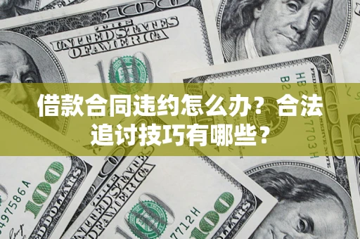 济南借款合同违约怎么办？合法追讨技巧有哪些？