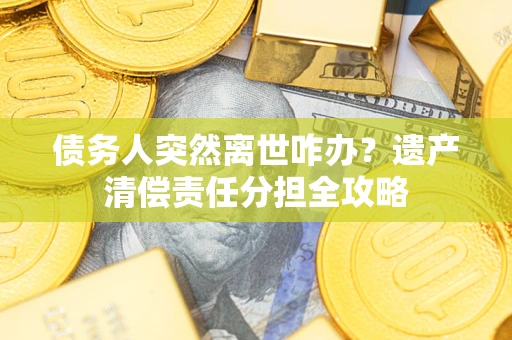 济南债务人突然离世咋办？遗产清偿责任分担全攻略