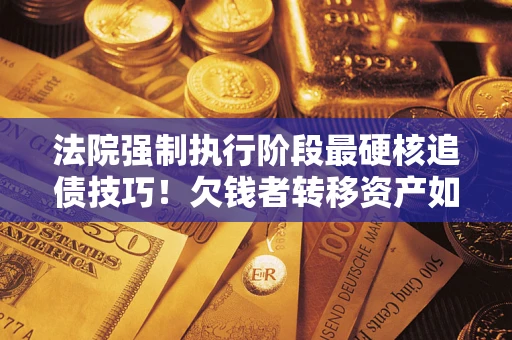 济南法院强制执行阶段最硬核追债技巧！欠钱者转移资产如何破解？