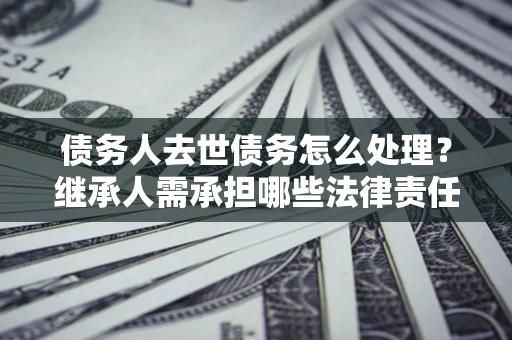 济南债务人去世债务怎么处理？继承人需承担哪些法律责任？