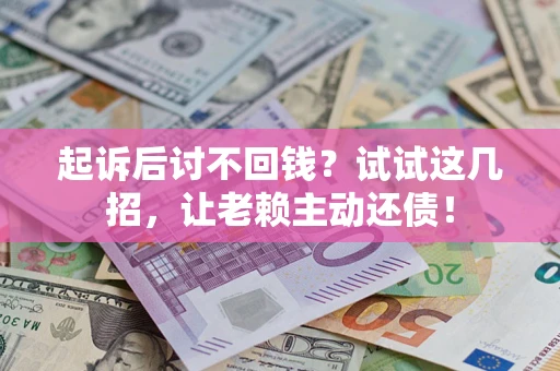 济南起诉后讨不回钱？试试这几招，让老赖主动还债！