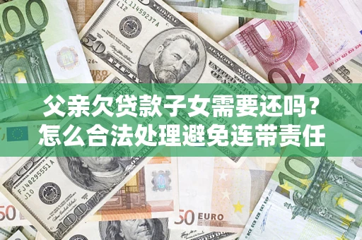 济南父亲欠贷款子女需要还吗？怎么合法处理避免连带责任？