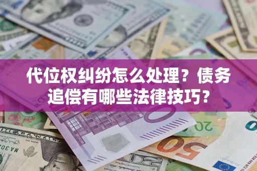 济南代位权纠纷怎么处理？债务追偿有哪些法律技巧？