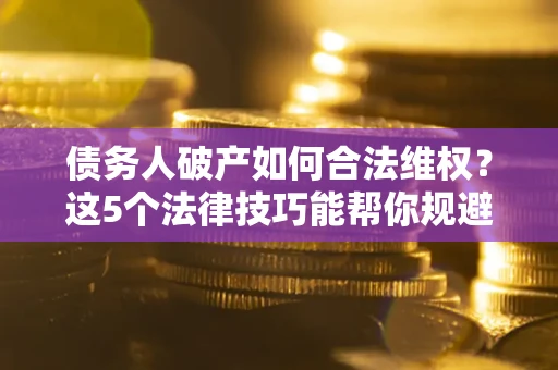 济南债务人破产如何合法维权？这5个法律技巧能帮你规避风险