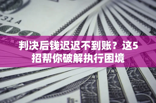 济南判决后钱迟迟不到账？这5招帮你破解执行困境