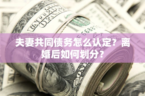 济南夫妻共同债务怎么认定？离婚后如何划分？