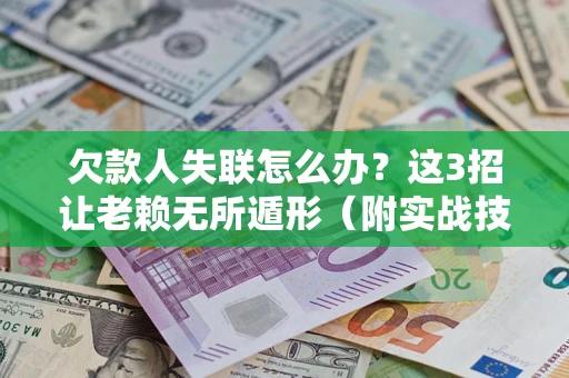 济南欠款人失联怎么办？这3招让老赖无所遁形（附实战技巧）