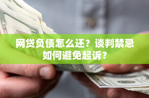济南网贷负债怎么还？谈判禁忌如何避免起诉？