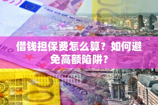 济南借钱担保费怎么算？如何避免高额陷阱？