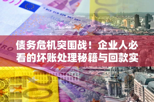 济南债务危机突围战！企业人必看的坏账处理秘籍与回款实战指南