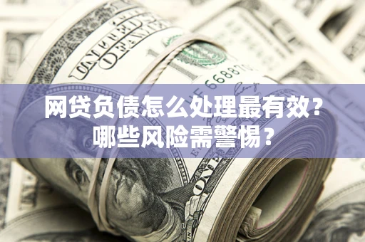 济南网贷负债怎么处理最有效？哪些风险需警惕？