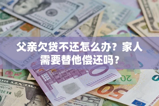 济南父亲欠贷不还怎么办？家人需要替他偿还吗？